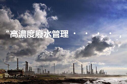 “高濃度廢水管理，綠色環(huán)保新篇章”